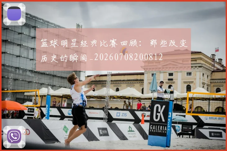 篮球明星经典比赛回顾:那些改变历史的瞬间_20260708200812