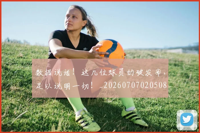 数据说话！这几位球员的破发率，足以说明一切！_20260707020508