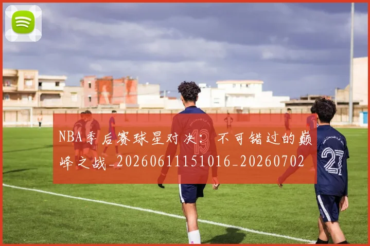 NBA季后赛球星对决：不可错过的巅峰之战_20260611151016_20260702194658