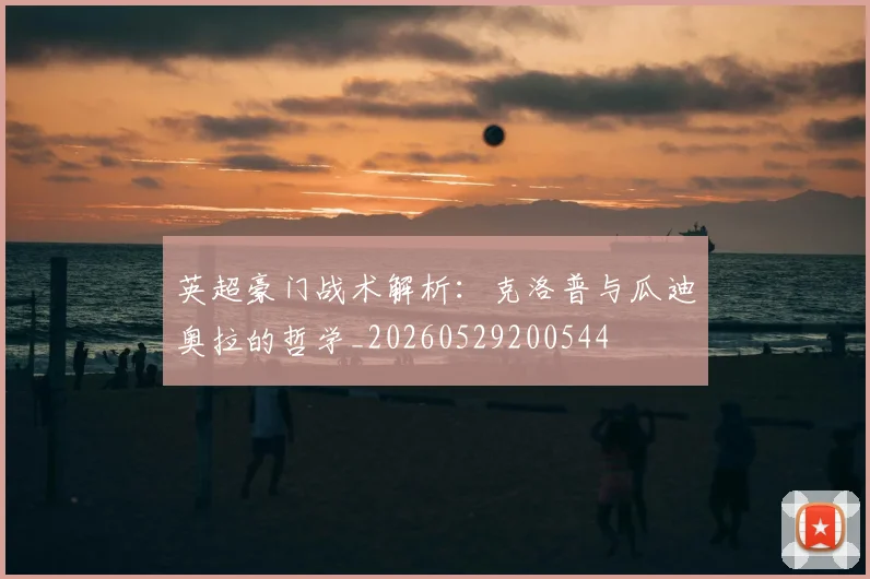 英超豪门战术解析：克洛普与瓜迪奥拉的哲学_20260529200544
