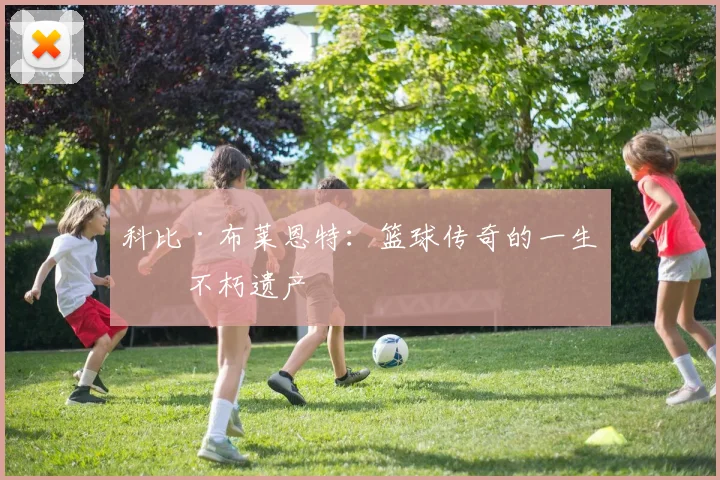 科比·布莱恩特:篮球传奇的一生与不朽遗产
