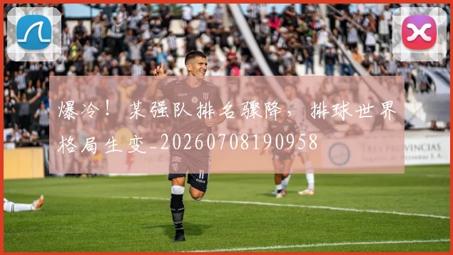 爆冷！某强队排名骤降，排球世界格局生变_20260708190958
