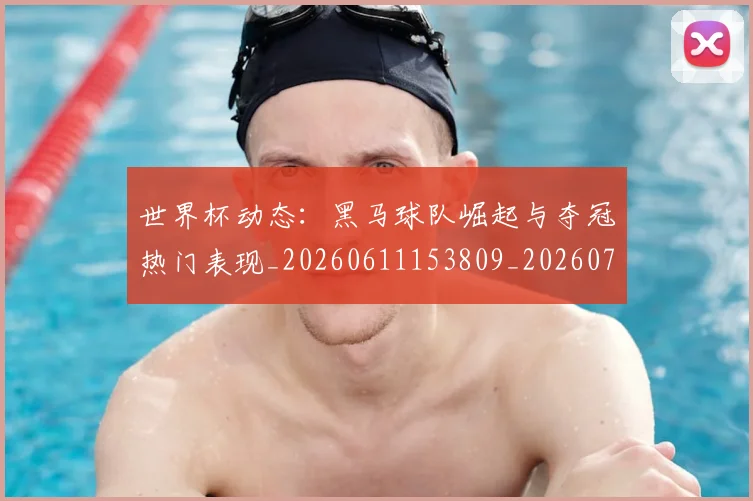 世界杯动态：黑马球队崛起与夺冠热门表现_20260611153809_20260702173741