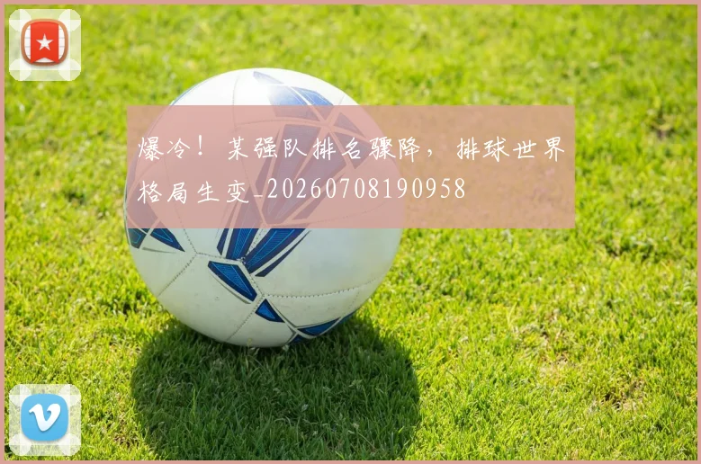 爆冷！某强队排名骤降，排球世界格局生变_20260708190958