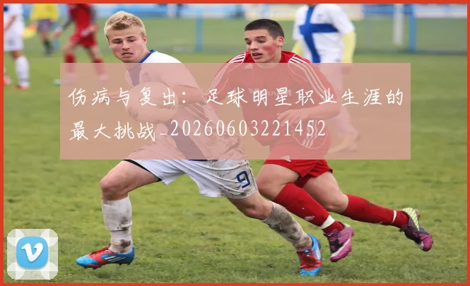 伤病与复出:足球明星职业生涯的最大挑战_20260603221452