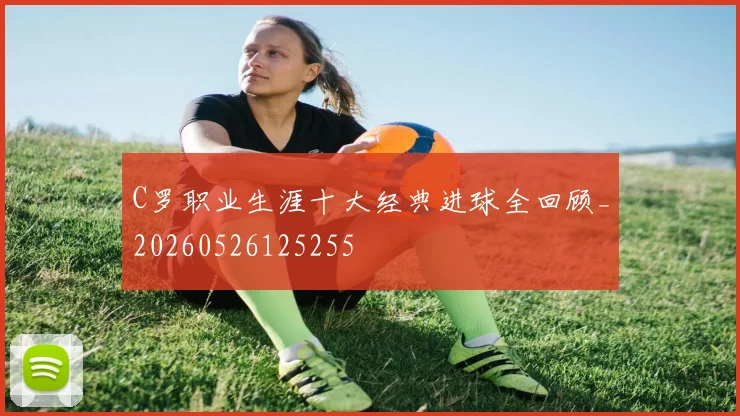C罗职业生涯十大经典进球全回顾_20260526125255