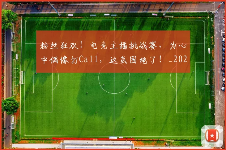 粉丝狂欢!电竞主播挑战赛,为心中偶像打Call,这氛围绝了!_20260803142212