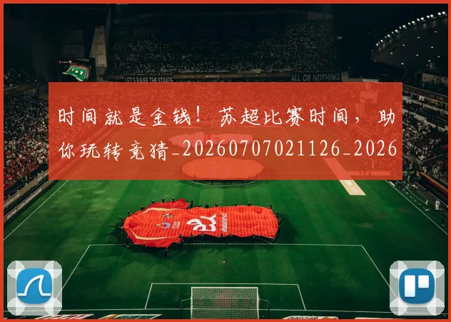 时间就是金钱！苏超比赛时间，助你玩转竞猜_20260707021126_20260731172132