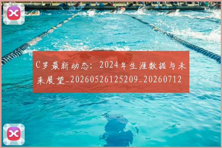 C罗最新动态：2024年生涯数据与未来展望_20260526125209_20260712051648
