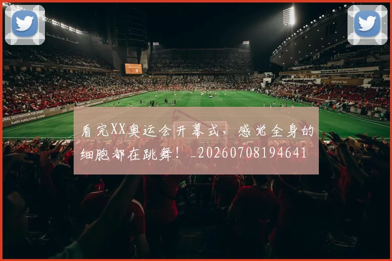 看完XX奥运会开幕式，感觉全身的细胞都在跳舞！_20260708194641