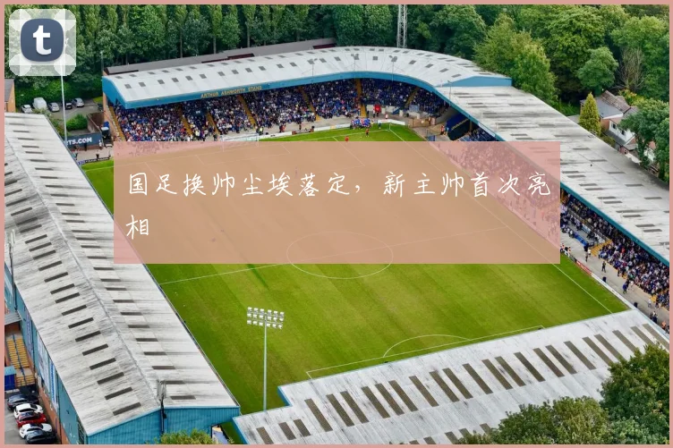 国足换帅尘埃落定，新主帅首次亮相