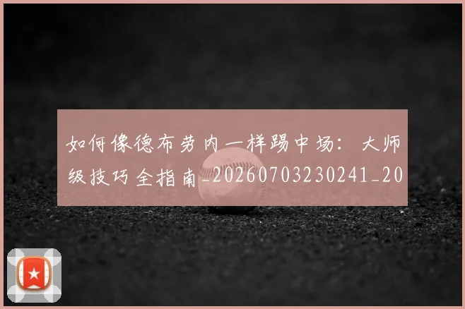如何像德布劳内一样踢中场:大师级技巧全指南_20260703230241_20260720181352
