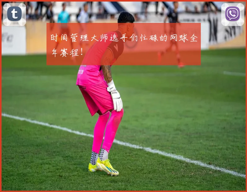时间管理大师选手们忙碌的网球全年赛程！