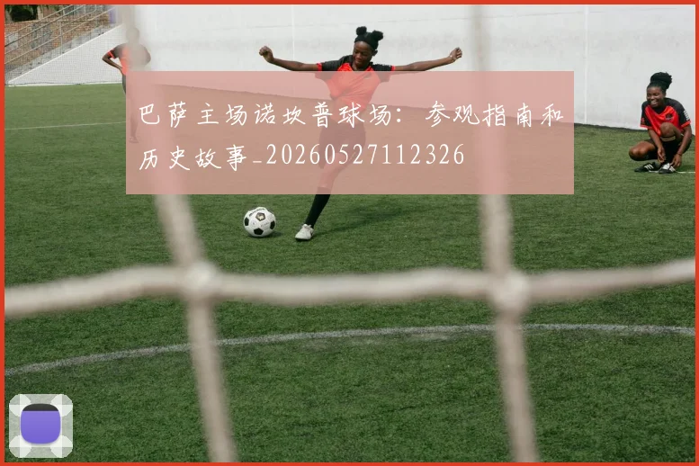 巴萨主场诺坎普球场:参观指南和历史故事_20260527112326